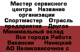 Мастер сервисного центра › Название организации ­ Спортмастер › Отрасль предприятия ­ Другое › Минимальный оклад ­ 26 000 - Все города Работа » Вакансии   . Ненецкий АО,Великовисочное с.